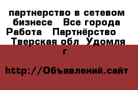 партнерство в сетевом бизнесе - Все города Работа » Партнёрство   . Тверская обл.,Удомля г.